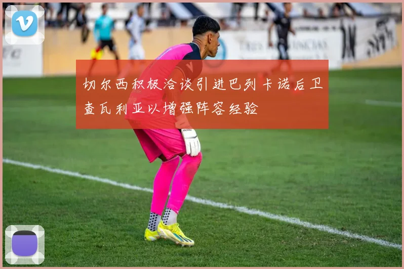 切尔西积极洽谈引进巴列卡诺后卫查瓦利亚以增强阵容经验