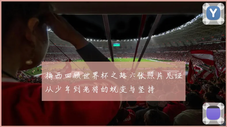 梅西回顾世界杯之路六张照片见证从少年到老将的蜕变与坚持