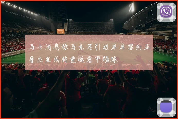 马卡消息称马竞若引进库库雷利亚鲁杰里或将重返意甲踢球