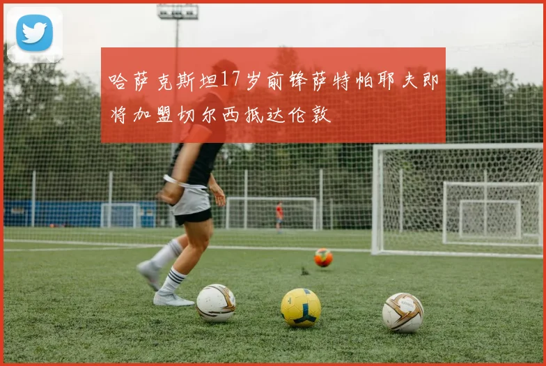 哈萨克斯坦17岁前锋萨特帕耶夫即将加盟切尔西抵达伦敦