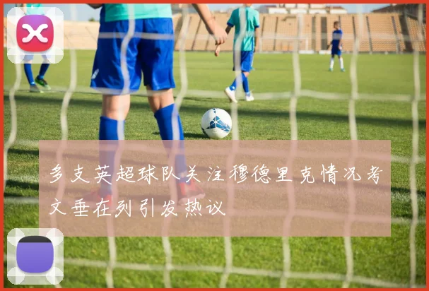 多支英超球队关注穆德里克情况考文垂在列引发热议