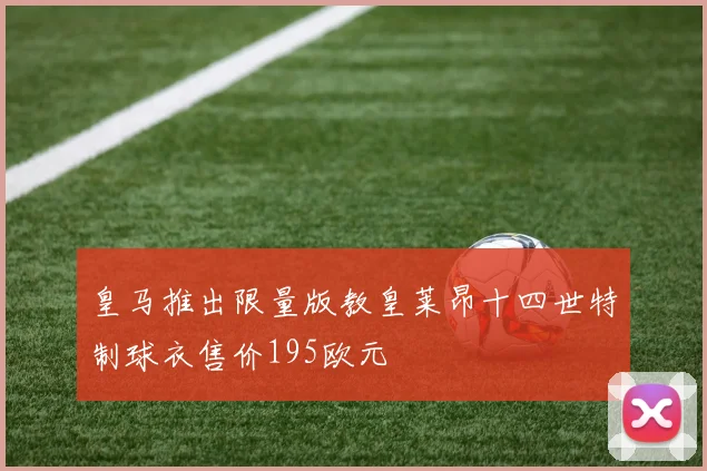皇马推出限量版教皇莱昂十四世特制球衣售价195欧元