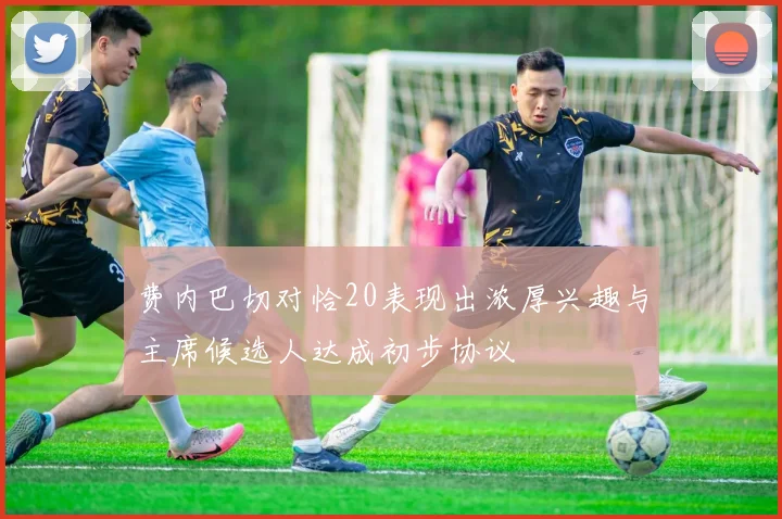 费内巴切对恰20表现出浓厚兴趣与主席候选人达成初步协议