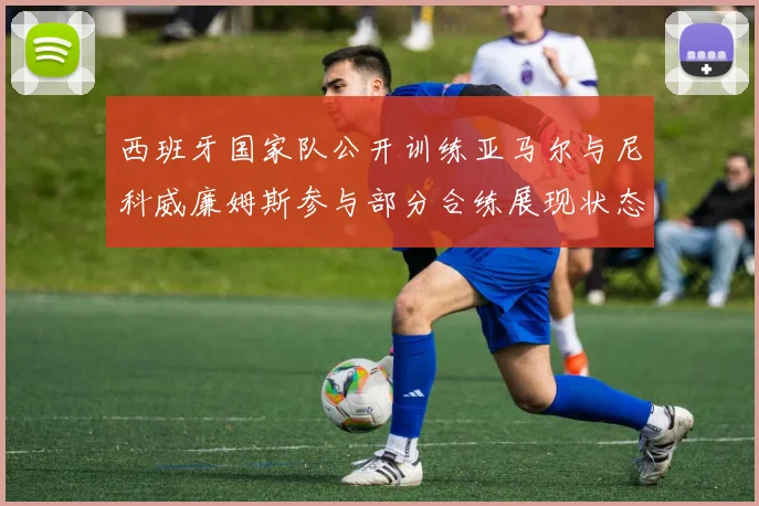 西班牙国家队公开训练亚马尔与尼科威廉姆斯参与部分合练展现状态