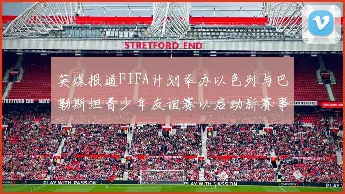英媒报道FIFA计划举办以色列与巴勒斯坦青少年友谊赛以启动新赛事