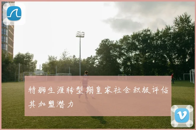 特狮生涯转型期皇家社会积极评估其加盟潜力