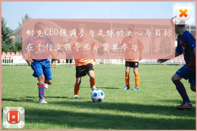 耐克CEO强调参与足球的决心与目标在于行业领导而非简单参与