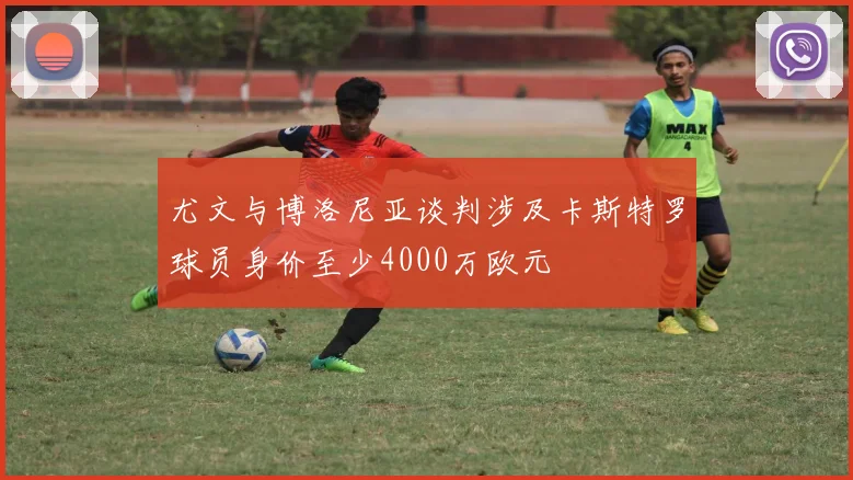 尤文与博洛尼亚谈判涉及卡斯特罗球员身价至少4000万欧元