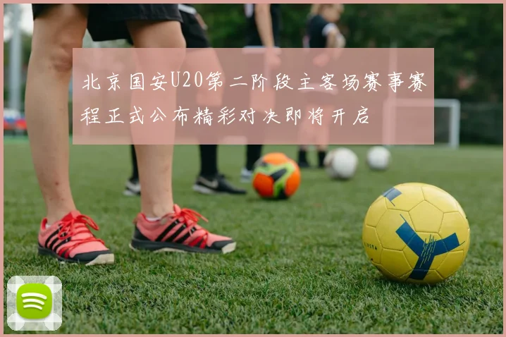 北京国安U20第二阶段主客场赛事赛程正式公布精彩对决即将开启