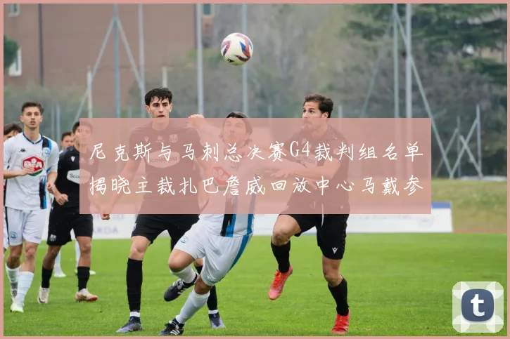 尼克斯与马刺总决赛G4裁判组名单揭晓主裁扎巴詹威回放中心马戴参与执法