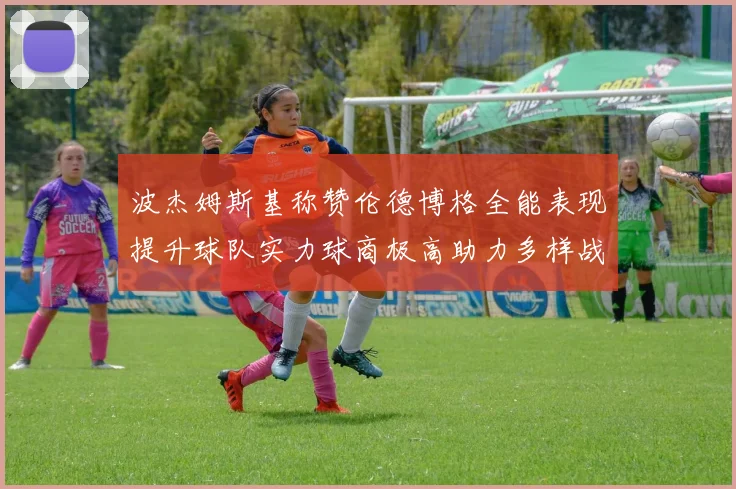 波杰姆斯基称赞伦德博格全能表现提升球队实力球商极高助力多样战术选择